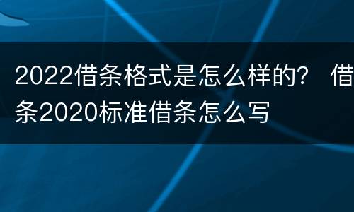 2022借条格式是怎么样的？ 借条2020标准借条怎么写