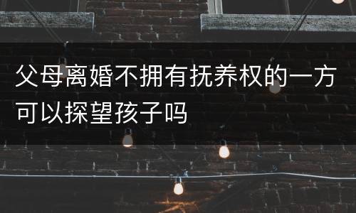 父母离婚不拥有抚养权的一方可以探望孩子吗