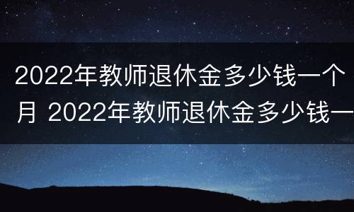 2022年教师退休金多少钱一个月 2022年教师退休金多少钱一个月呢