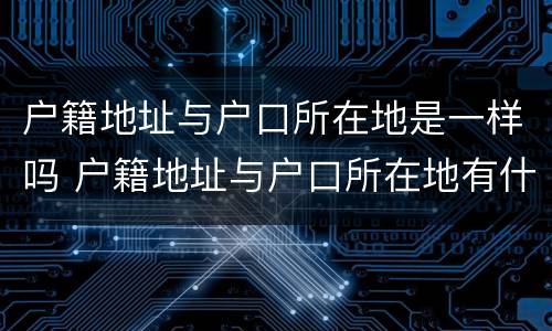 户籍地址与户口所在地是一样吗 户籍地址与户口所在地有什么区别