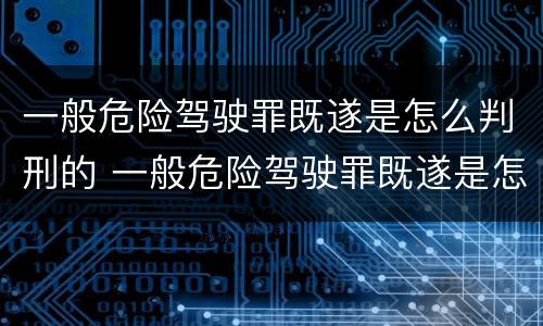 一般危险驾驶罪既遂是怎么判刑的 一般危险驾驶罪既遂是怎么判刑的标准