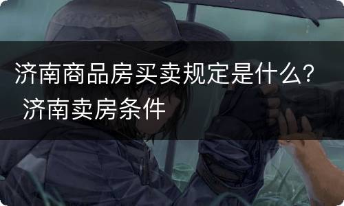 济南商品房买卖规定是什么？ 济南卖房条件