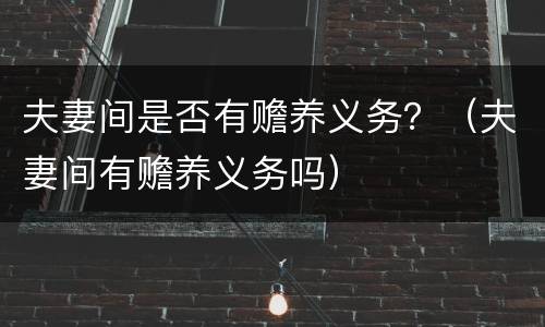 夫妻间是否有赡养义务？（夫妻间有赡养义务吗）
