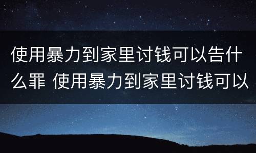 使用暴力到家里讨钱可以告什么罪 使用暴力到家里讨钱可以告什么罪行