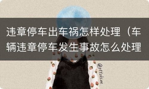 违章停车出车祸怎样处理（车辆违章停车发生事故怎么处理）