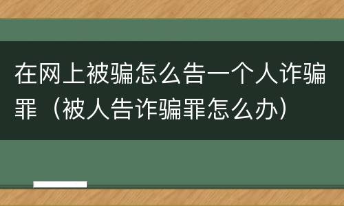 在网上被骗怎么告一个人诈骗罪（被人告诈骗罪怎么办）