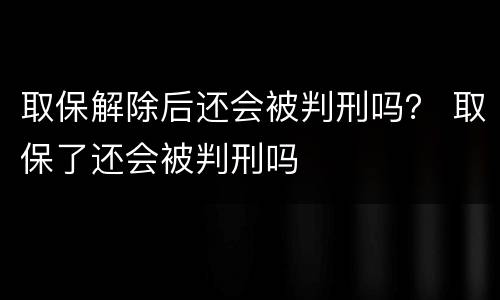 取保解除后还会被判刑吗？ 取保了还会被判刑吗