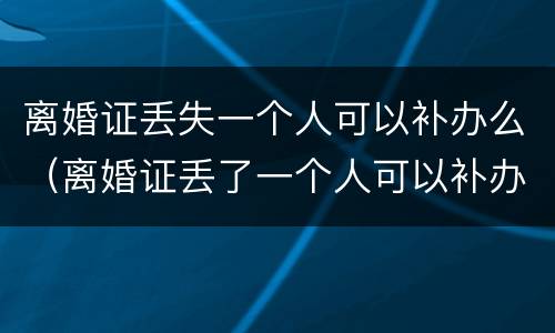 离婚证丢失一个人可以补办么（离婚证丢了一个人可以补办吗）