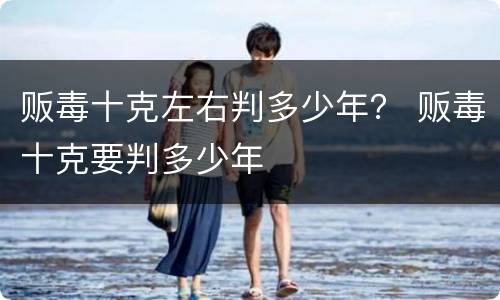 贩毒十克左右判多少年？ 贩毒十克要判多少年