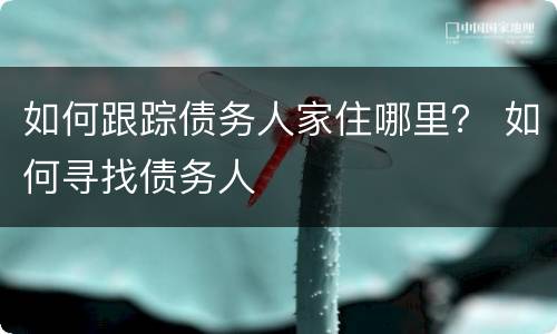如何跟踪债务人家住哪里？ 如何寻找债务人