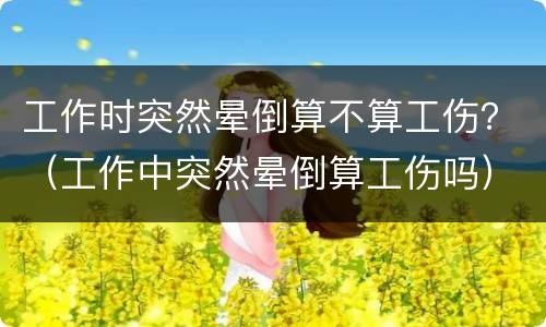 工作时突然晕倒算不算工伤？（工作中突然晕倒算工伤吗）