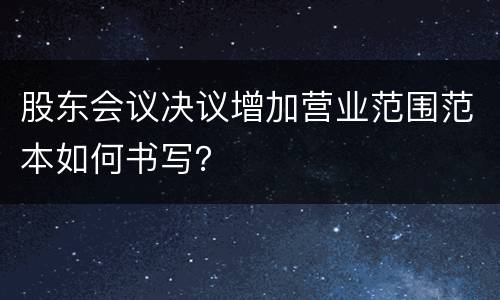 股东会议决议增加营业范围范本如何书写？
