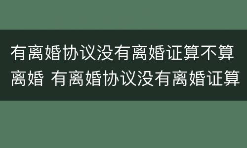 有离婚协议没有离婚证算不算离婚 有离婚协议没有离婚证算不算离婚成功