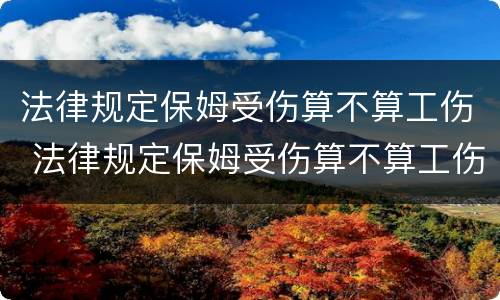 法律规定保姆受伤算不算工伤 法律规定保姆受伤算不算工伤呢