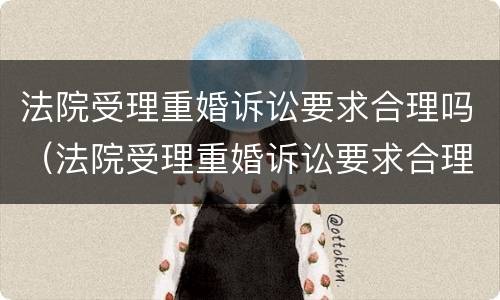 法院受理重婚诉讼要求合理吗（法院受理重婚诉讼要求合理吗知乎）