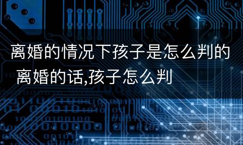 离婚的情况下孩子是怎么判的 离婚的话,孩子怎么判