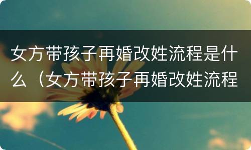 女方带孩子再婚改姓流程是什么（女方带孩子再婚改姓流程是什么样的）