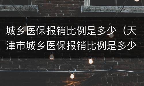 城乡医保报销比例是多少（天津市城乡医保报销比例是多少）