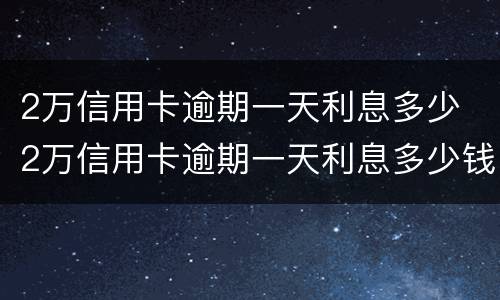 2万信用卡逾期一天利息多少 2万信用卡逾期一天利息多少钱