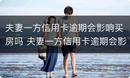 夫妻一方信用卡逾期会影响买房吗 夫妻一方信用卡逾期会影响买房吗怎么办