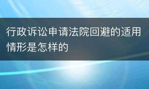行政诉讼申请法院回避的适用情形是怎样的