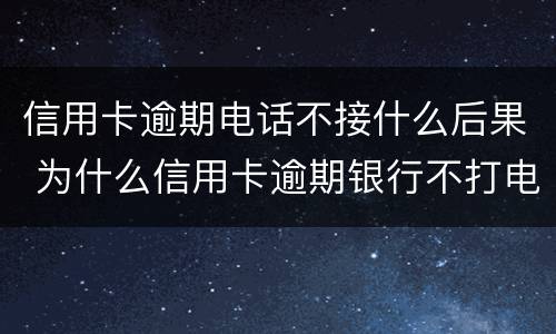 信用卡逾期电话不接什么后果 为什么信用卡逾期银行不打电话