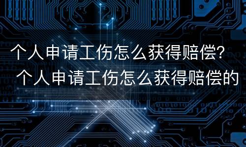 个人申请工伤怎么获得赔偿？ 个人申请工伤怎么获得赔偿的