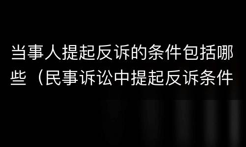 当事人提起反诉的条件包括哪些（民事诉讼中提起反诉条件）