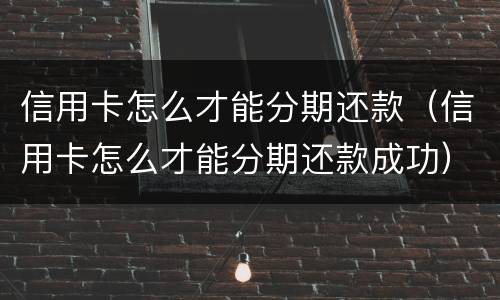 信用卡怎么才能分期还款（信用卡怎么才能分期还款成功）