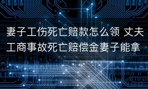 妻子工伤死亡赔款怎么领 丈夫工商事故死亡赔偿金妻子能拿多少