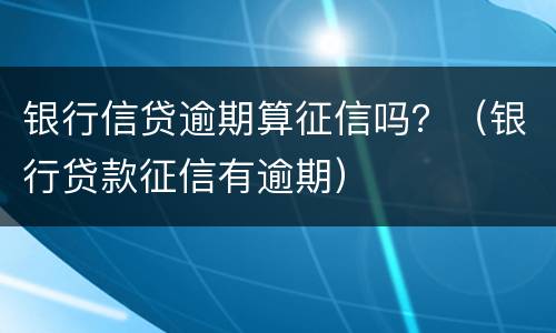 银行信贷逾期算征信吗？（银行贷款征信有逾期）