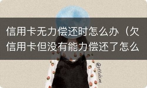 信用卡无力偿还时怎么办（欠信用卡但没有能力偿还了怎么办）