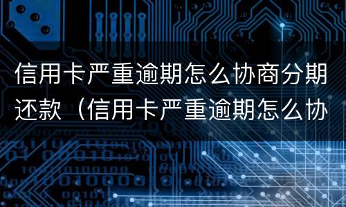 信用卡严重逾期怎么协商分期还款（信用卡严重逾期怎么协商分期还款还不上）