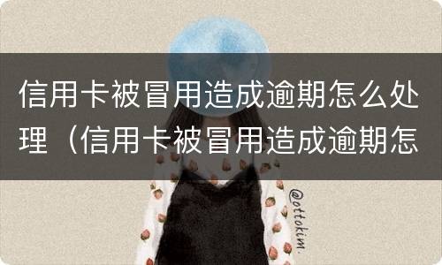 信用卡被冒用造成逾期怎么处理（信用卡被冒用造成逾期怎么处理好）