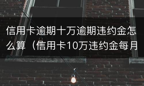 信用卡逾期十万逾期违约金怎么算（信用卡10万违约金每月多少）