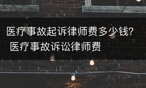 医疗事故起诉律师费多少钱？ 医疗事故诉讼律师费