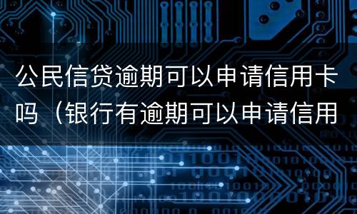 公民信贷逾期可以申请信用卡吗（银行有逾期可以申请信用卡吗）