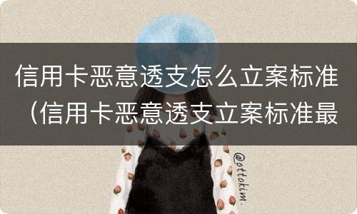 信用卡恶意透支怎么立案标准（信用卡恶意透支立案标准最新司法解释）