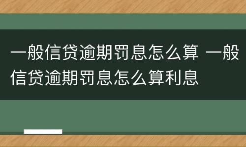 一般信贷逾期罚息怎么算 一般信贷逾期罚息怎么算利息