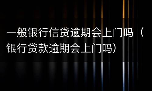 一般银行信贷逾期会上门吗（银行贷款逾期会上门吗）