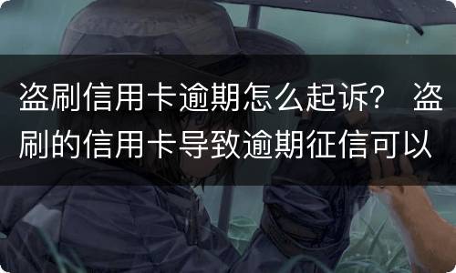 盗刷信用卡逾期怎么起诉？ 盗刷的信用卡导致逾期征信可以取消吗