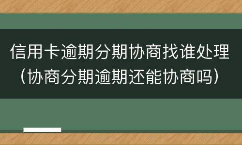 信用卡逾期分期协商找谁处理（协商分期逾期还能协商吗）