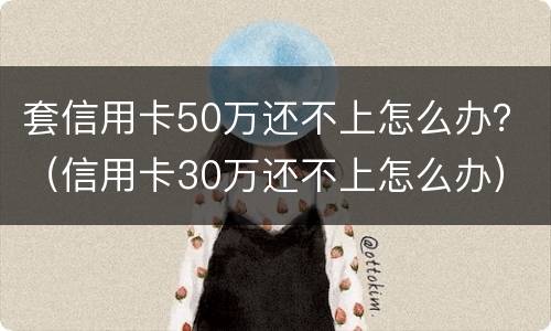 套信用卡50万还不上怎么办？（信用卡30万还不上怎么办）