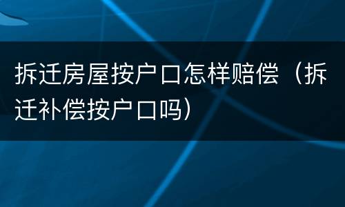 拆迁房屋按户口怎样赔偿（拆迁补偿按户口吗）