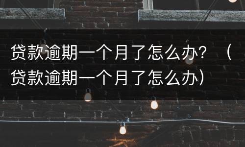 贷款逾期一个月了怎么办？（贷款逾期一个月了怎么办）
