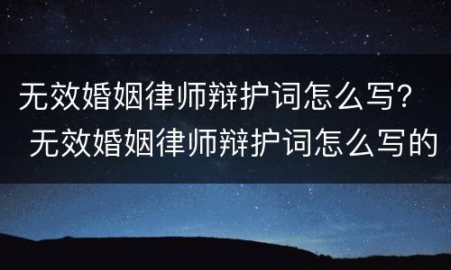 无效婚姻律师辩护词怎么写？ 无效婚姻律师辩护词怎么写的
