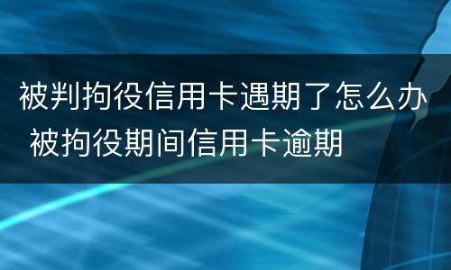 被判拘役信用卡遇期了怎么办 被拘役期间信用卡逾期