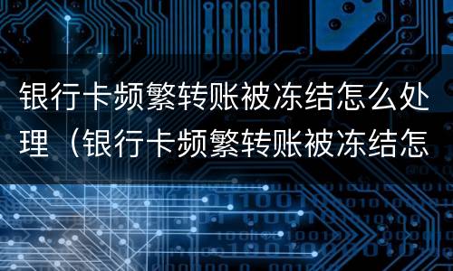 银行卡频繁转账被冻结怎么处理（银行卡频繁转账被冻结怎么处理最有效）