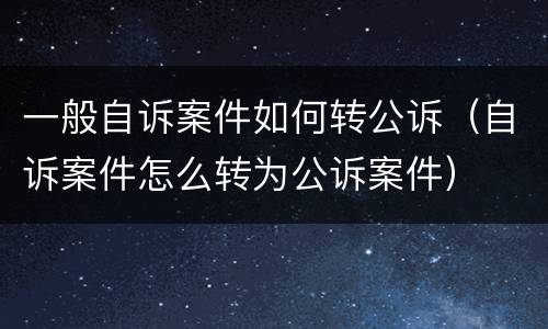 一般自诉案件如何转公诉（自诉案件怎么转为公诉案件）