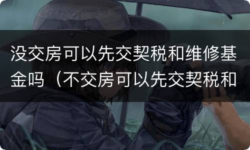 没交房可以先交契税和维修基金吗（不交房可以先交契税和维修基金吗）